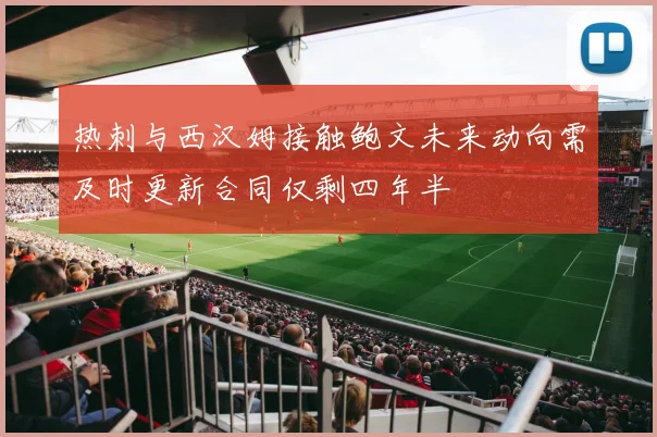 热刺与西汉姆接触鲍文未来动向需及时更新合同仅剩四年半