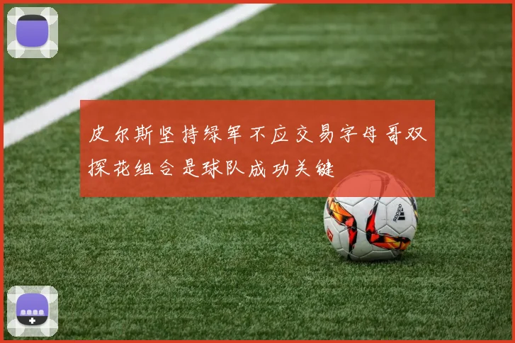 皮尔斯坚持绿军不应交易字母哥双探花组合是球队成功关键