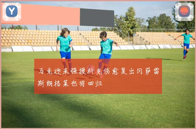 马竞迎来强援科克伤愈复出冈萨雷斯朗格莱也将回归