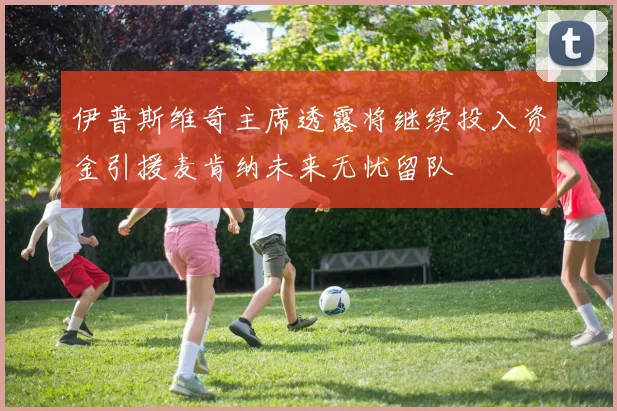 伊普斯维奇主席透露将继续投入资金引援麦肯纳未来无忧留队