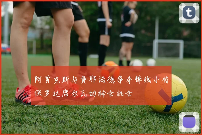 阿贾克斯与费耶诺德争夺锋线小将保罗达席尔瓦的转会机会