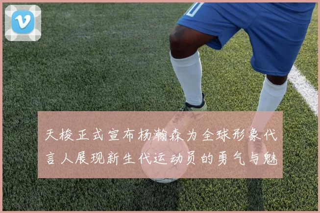 天梭正式宣布杨瀚森为全球形象代言人展现新生代运动员的勇气与魅力
