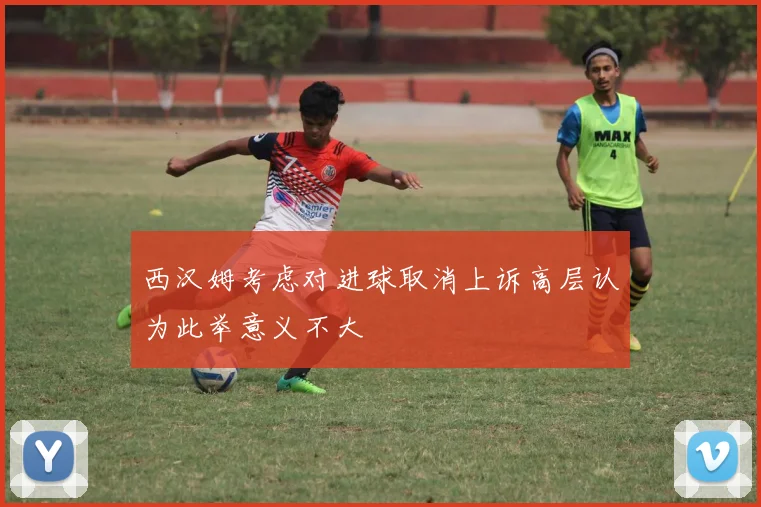 西汉姆考虑对进球取消上诉高层认为此举意义不大