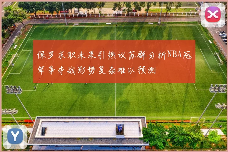 保罗求职未果引热议苏群分析NBA冠军争夺战形势复杂难以预测