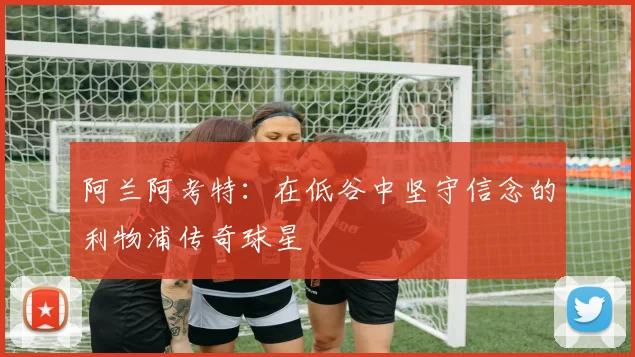 阿兰阿考特:在低谷中坚守信念的利物浦传奇球星