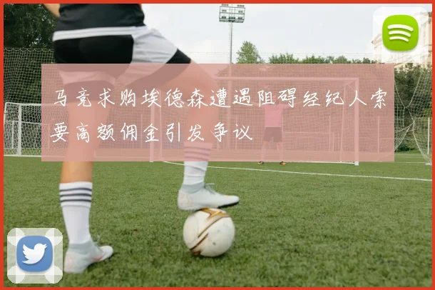 马竞求购埃德森遭遇阻碍经纪人索要高额佣金引发争议