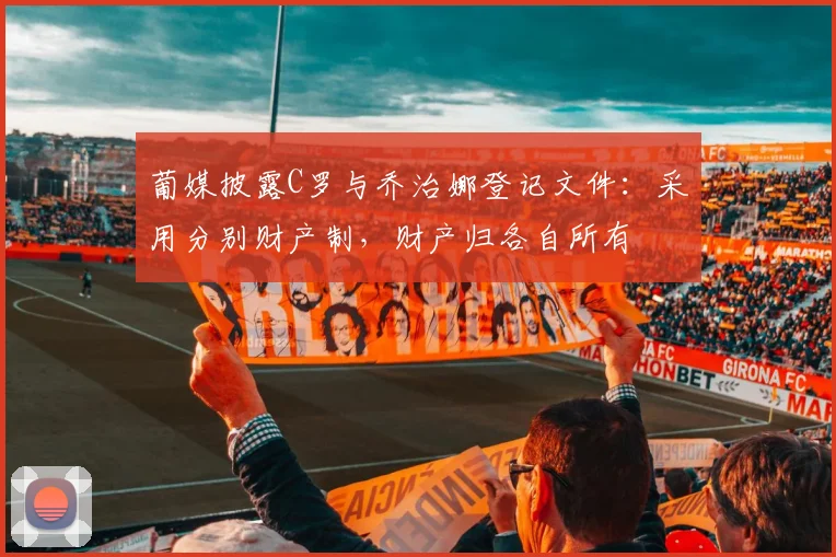 葡媒披露C罗与乔治娜登记文件：采用分别财产制，财产归各自所有