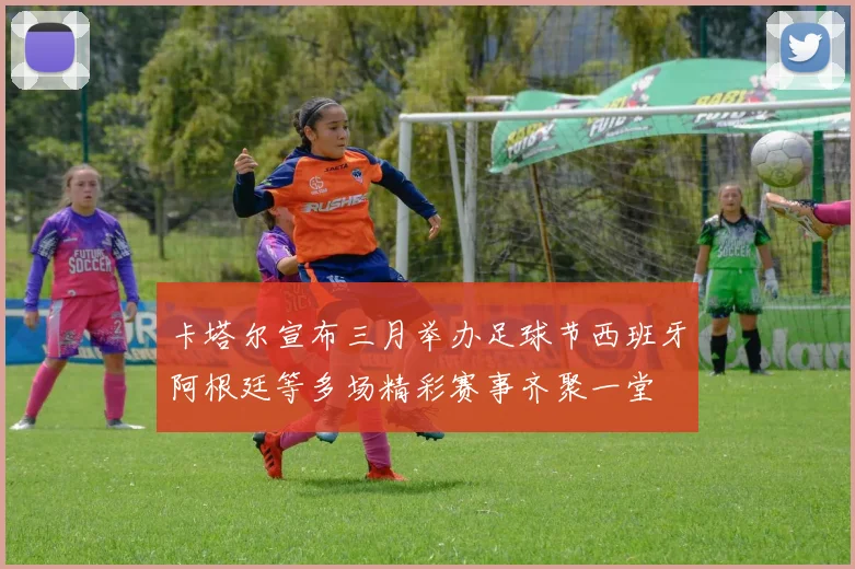 卡塔尔宣布三月举办足球节西班牙阿根廷等多场精彩赛事齐聚一堂