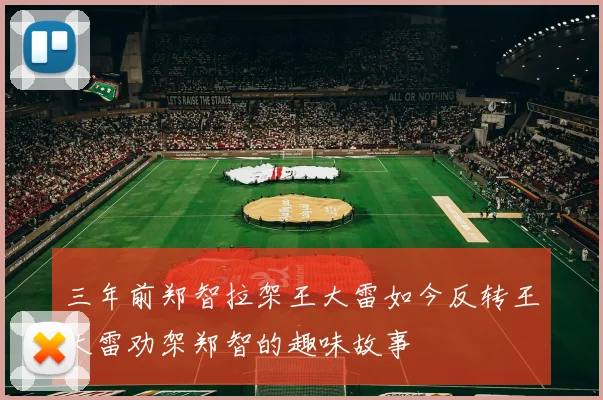 三年前郑智拉架王大雷如今反转王大雷劝架郑智的趣味故事