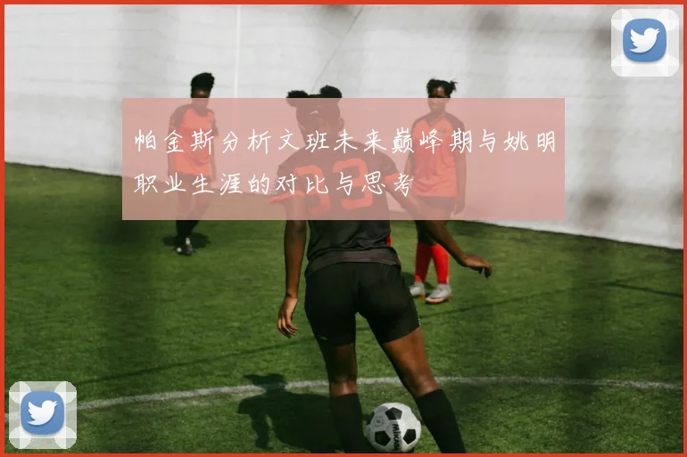 帕金斯分析文班未来巅峰期与姚明职业生涯的对比与思考