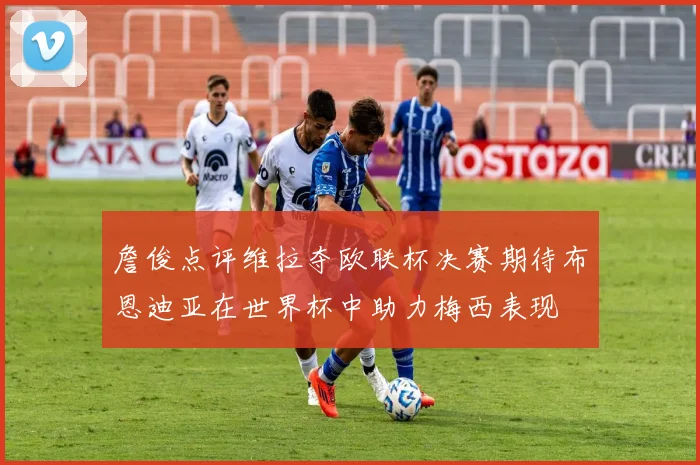 詹俊点评维拉夺欧联杯决赛期待布恩迪亚在世界杯中助力梅西表现