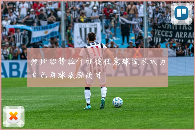 赖斯称赞拉什福德任意球技术认为自己角球表现尚可