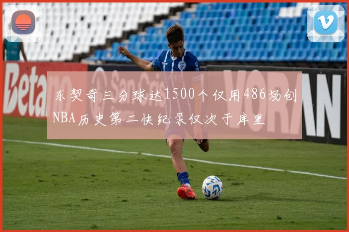 东契奇三分球达1500个仅用486场创NBA历史第二快纪录仅次于库里
