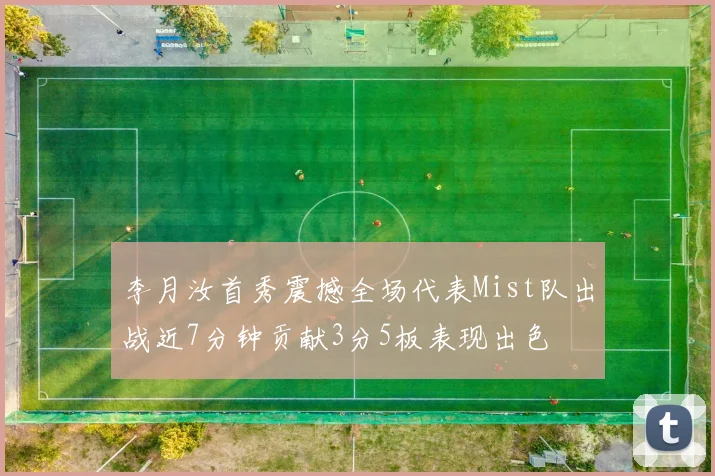 李月汝首秀震撼全场代表Mist队出战近7分钟贡献3分5板表现出色