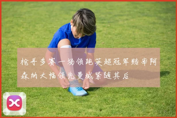 枪手多赛一场领跑英超冠军赔率阿森纳大幅领先曼城紧随其后