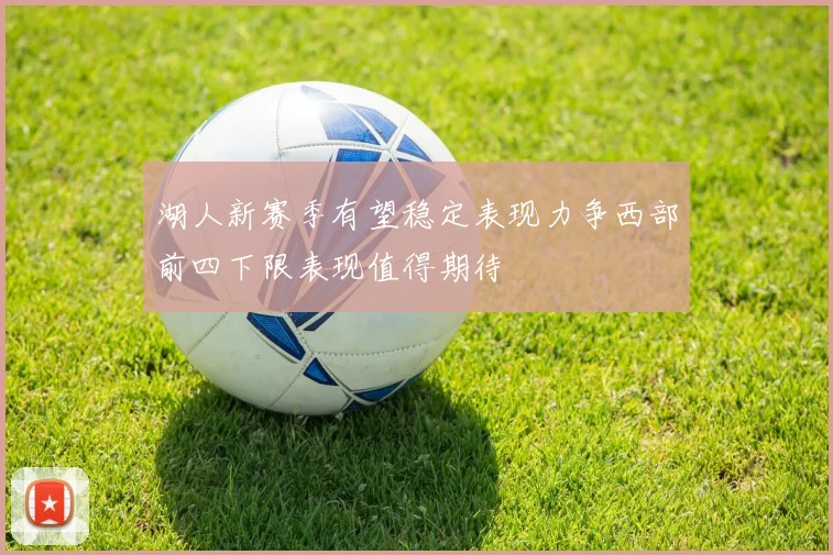 湖人新赛季有望稳定表现力争西部前四下限表现值得期待