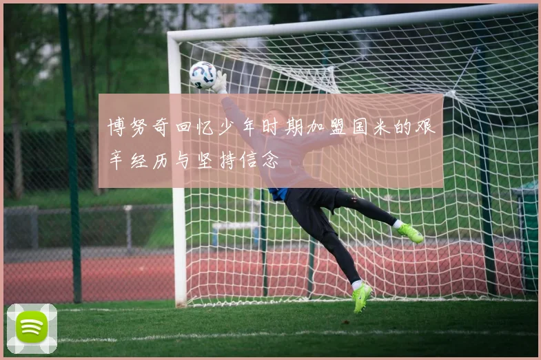 博努奇回忆少年时期加盟国米的艰辛经历与坚持信念