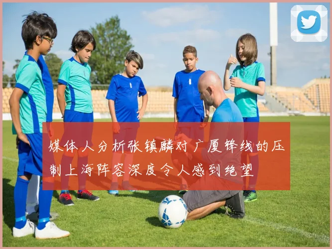媒体人分析张镇麟对广厦锋线的压制上海阵容深度令人感到绝望