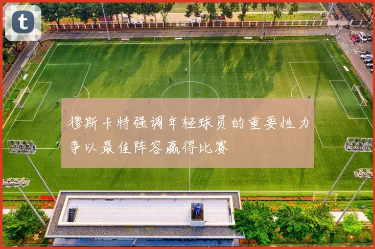 穆斯卡特强调年轻球员的重要性力争以最佳阵容赢得比赛