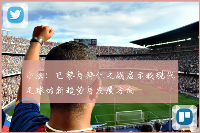 小法：巴黎与拜仁之战启示我现代足球的新趋势与发展方向
