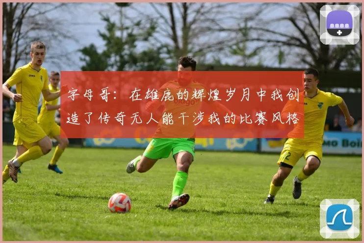 字母哥：在雄鹿的辉煌岁月中我创造了传奇无人能干涉我的比赛风格