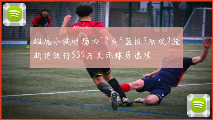 雄鹿小波特场均17分5篮板7助攻2抢断将执行539万美元球员选项