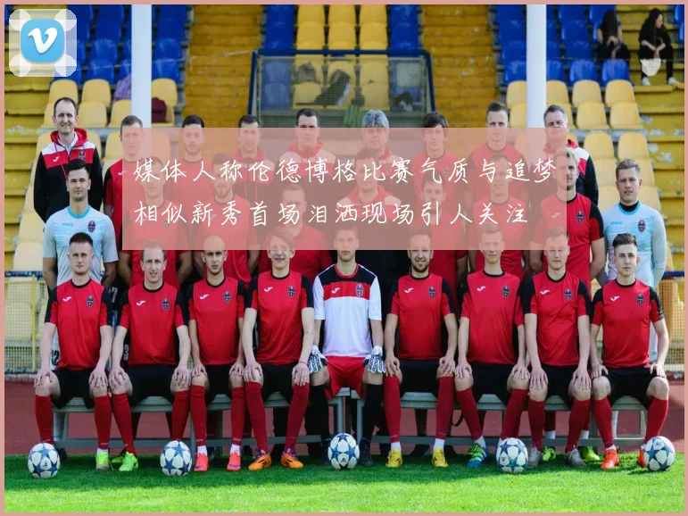 媒体人称伦德博格比赛气质与追梦相似新秀首场泪洒现场引人关注