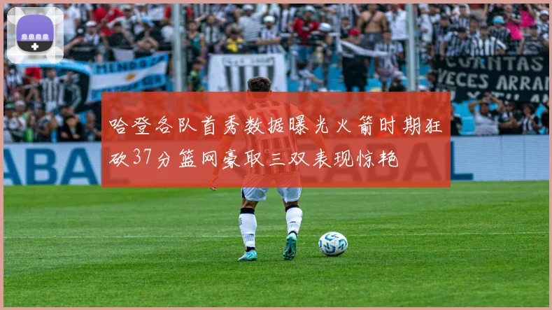 哈登各队首秀数据曝光火箭时期狂砍37分篮网豪取三双表现惊艳