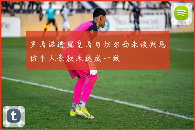 罗马诺透露皇马与切尔西未谈判恩佐个人条款未达成一致