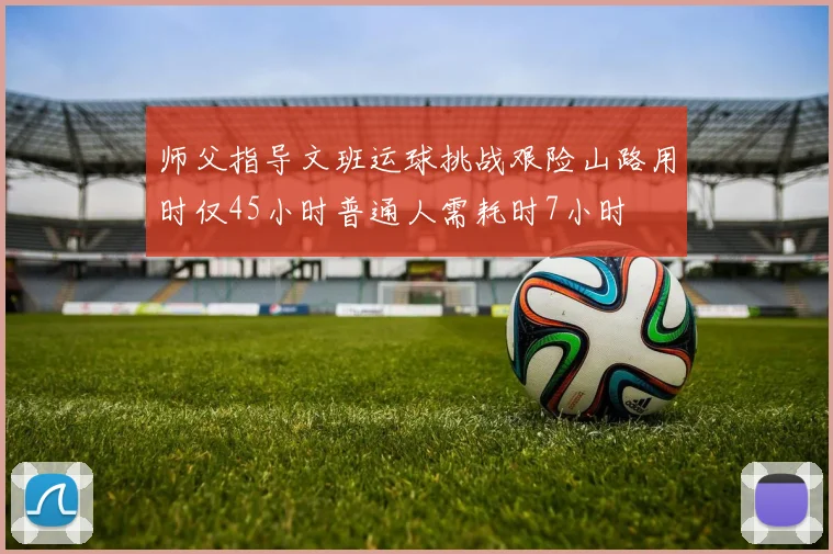 师父指导文班运球挑战艰险山路用时仅45小时普通人需耗时7小时