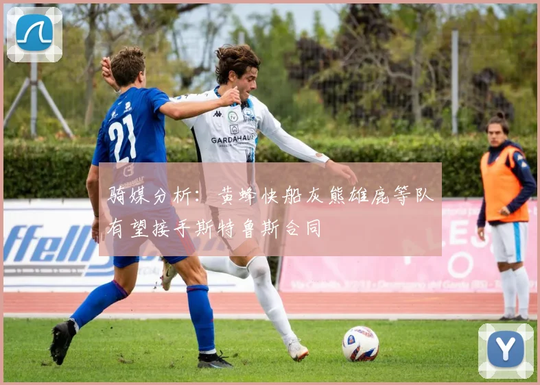 骑媒分析：黄蜂快船灰熊雄鹿等队有望接手斯特鲁斯合同
