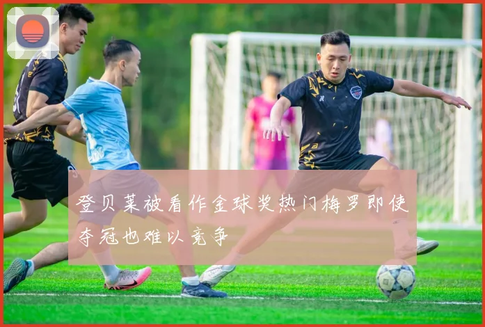 登贝莱被看作金球奖热门梅罗即使夺冠也难以竞争