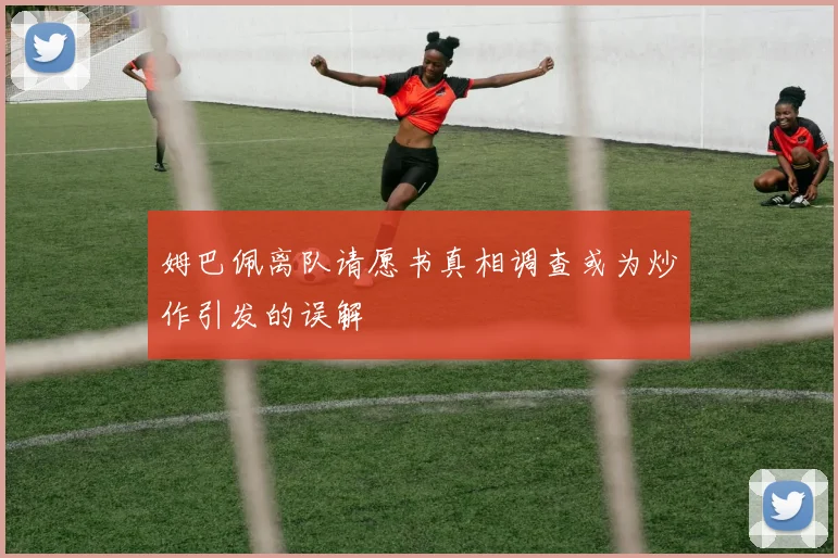 姆巴佩离队请愿书真相调查或为炒作引发的误解
