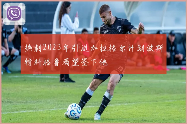 热刺2023年引进加拉格尔计划波斯特科格鲁渴望签下他