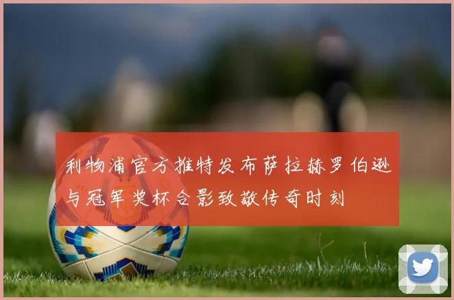 利物浦官方推特发布萨拉赫罗伯逊与冠军奖杯合影致敬传奇时刻