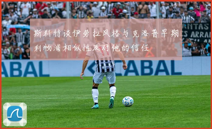 斯科特谈伊劳拉风格与克洛普早期利物浦相似性及对他的信任