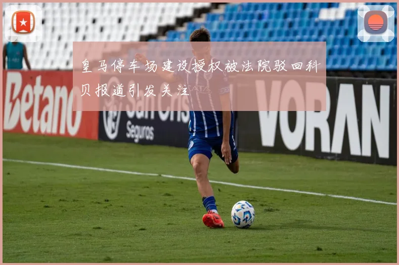皇马停车场建设授权被法院驳回科贝报道引发关注