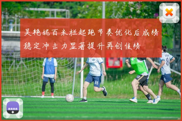 吴艳妮百米栏起跑节奏优化后成绩稳定冲击力显著提升再创佳绩
