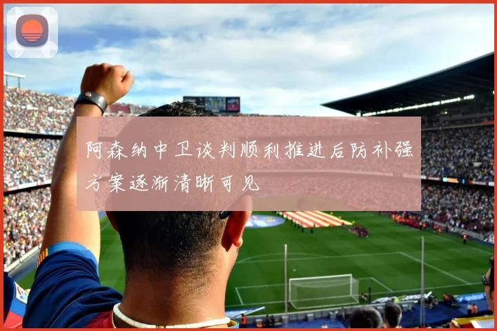 阿森纳中卫谈判顺利推进后防补强方案逐渐清晰可见
